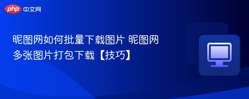 昵图网如何批量下载图片 昵图网多张图片打包下载【技巧】