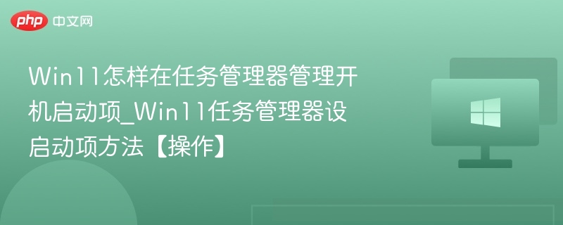 Win11怎样在任务管理器管理开机启动项_Win11任务管理器设启动项方法【操作】