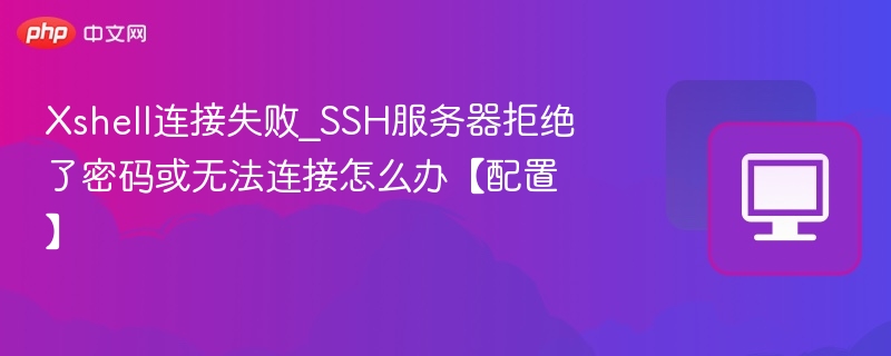 Xshell连接失败_SSH服务器拒绝了密码或无法连接怎么办【配置】