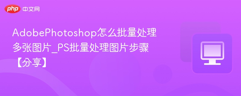 AdobePhotoshop怎么批量处理多张图片_PS批量处理图片步骤【分享】
