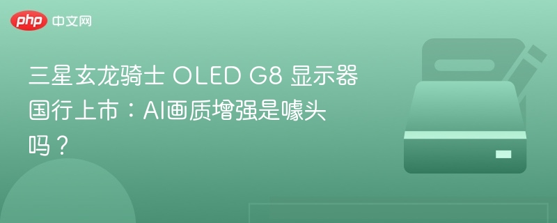 三星玄龙骑士 OLED G8 显示器国行上市:AI画质增强是噱头吗?