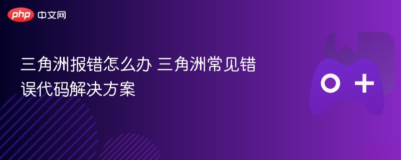 三角洲报错怎么办 三角洲常见错误代码解决方案