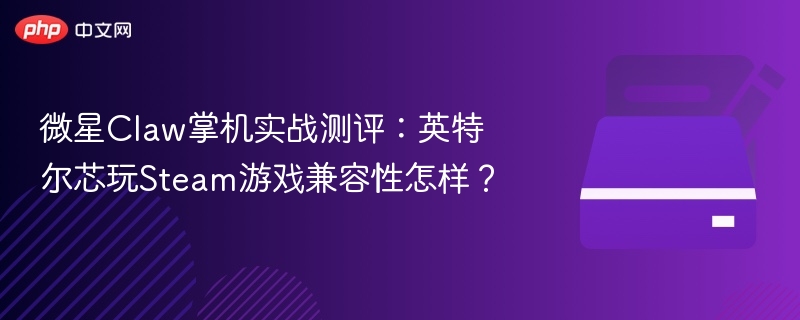 微星Claw掌机实战测评:英特尔芯玩Steam游戏兼容性怎样?