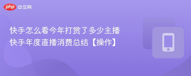 快手怎么看今年打赏了多少主播 快手年度直播消费总结【操作】