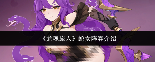 《龙魂旅人》蛇女阵容介绍