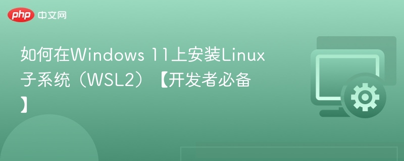 如何在Windows 11上安装Linux子系统（WSL2）【开发者必备】