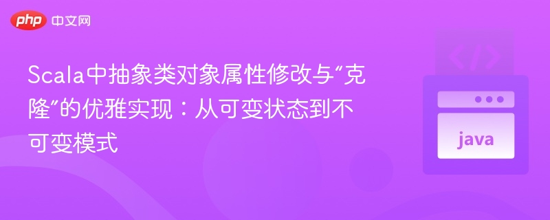 可变到不可变：Scala抽象类属性优雅修改之道