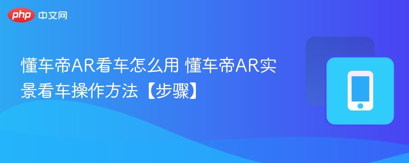 懂车帝AR看车怎么用 懂车帝AR实景看车操作方法【步骤】