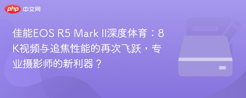 佳能EOS R5 Mark II深度体育：8K视频与追焦性能的再次飞跃，专业摄影师的新利器？