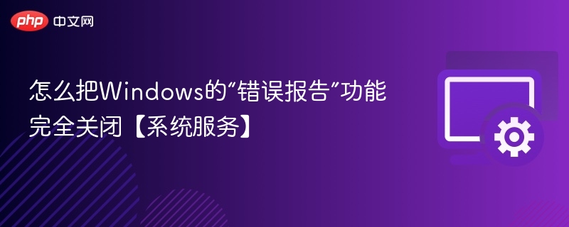 怎么把Windows的“错误报告”功能完全关闭【系统服务】
