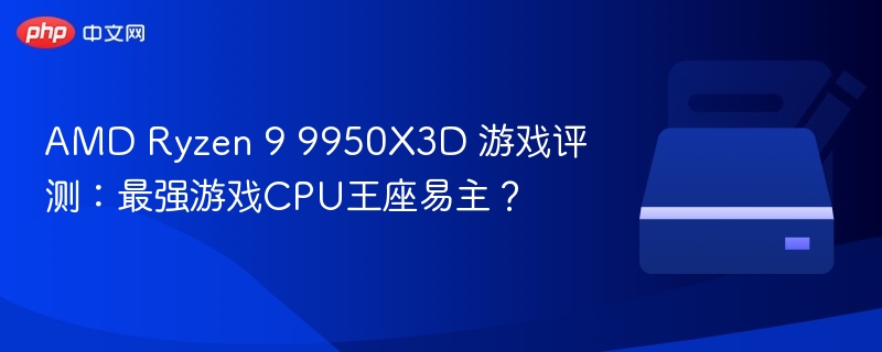 AMD Ryzen 9 9950X3D 游戏评测:最强游戏CPU王座易主?