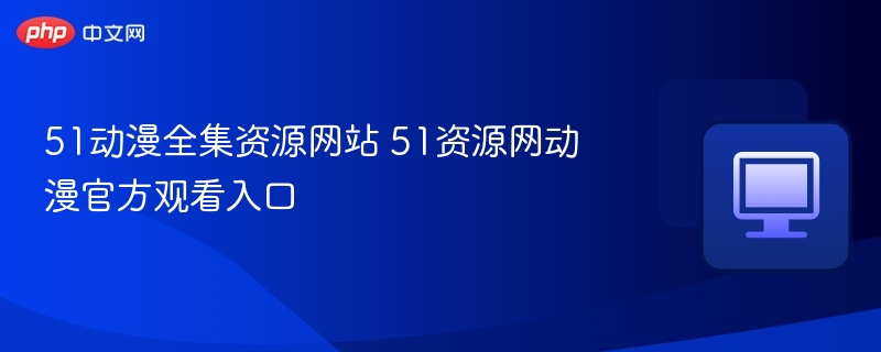 51动漫全集资源网站入口推荐