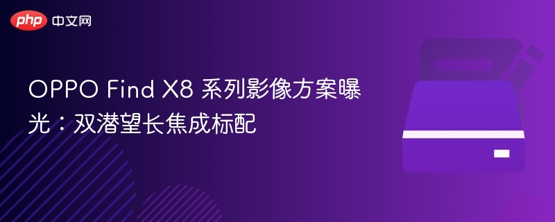 OPPO Find X8 影像方案曝光：双潜望长焦成标配