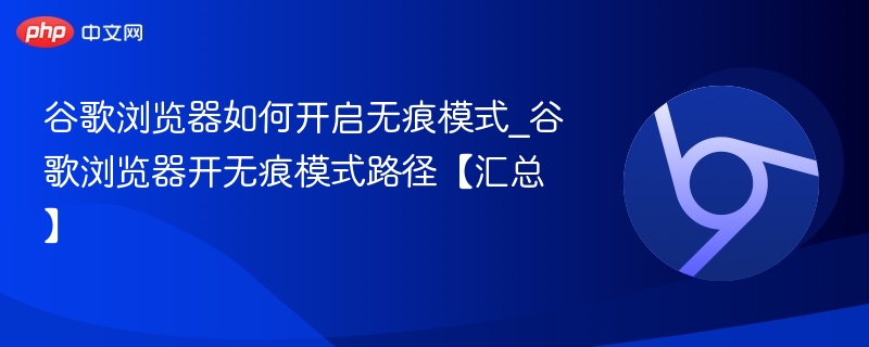 谷歌浏览器如何开启无痕模式_谷歌浏览器开无痕模式路径【汇总】
