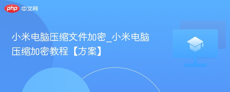 小米电脑压缩文件加密_小米电脑压缩加密教程【方案】