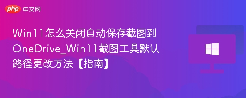 Win11怎么关闭自动保存截图到OneDrive_Win11截图工具默认路径更改方法【指南】