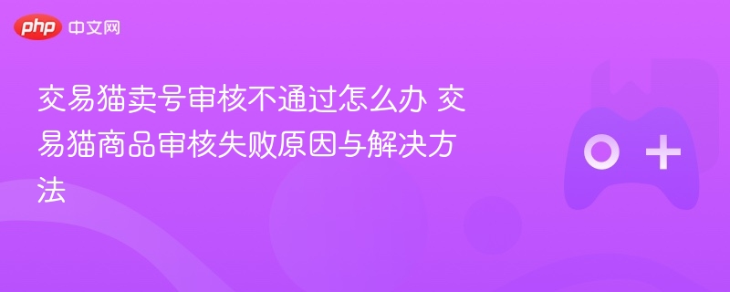 交易猫卖号审核不通过怎么办 交易猫商品审核失败原因与解决方法