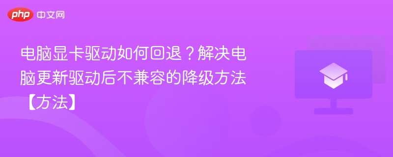 电脑显卡驱动如何回退？解决电脑更新驱动后不兼容的降级方法【方法】