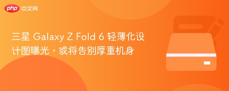 三星 Galaxy Z Fold 6 轻薄化设计图曝光，或将告别厚重机身