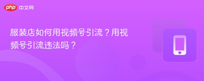 服装店如何用视频号引流？用视频号引流违法吗？