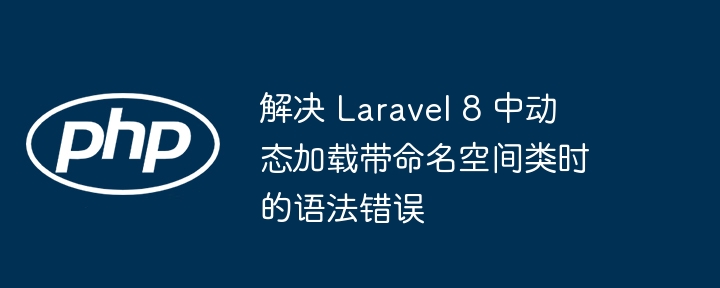 Laravel 8 动态加载命名空间类错误解决