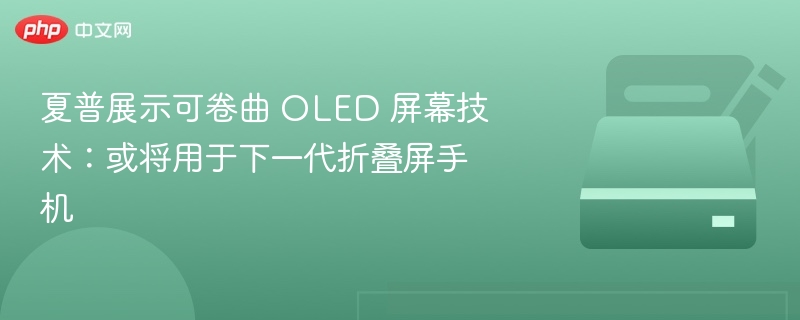 夏普展示可卷曲 OLED 屏幕技术:或将用于下一代折叠屏手机