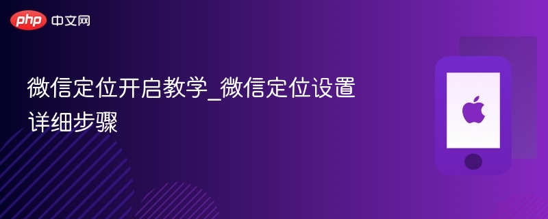 微信定位开启教学_微信定位设置详细步骤