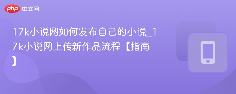17k小说网如何发布自己的小说_17k小说网上传新作品流程【指南】