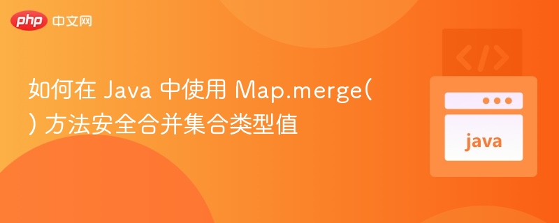 Java 中安全合并 Map 值的技巧