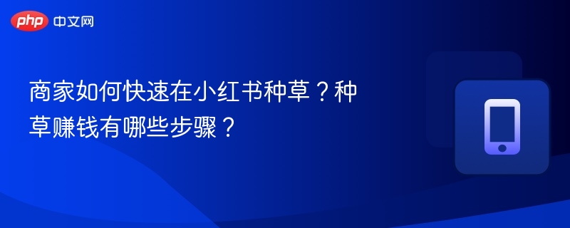 商家如何快速在小红书种草？种草赚钱有哪些步骤？