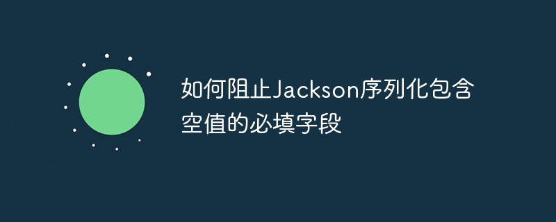 防止Jackson序列化空值必填字段的方法