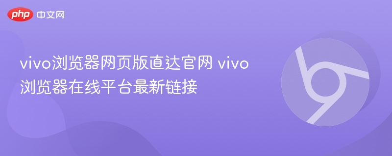 vivo浏览器网页版直达官网 vivo浏览器在线平台最新链接