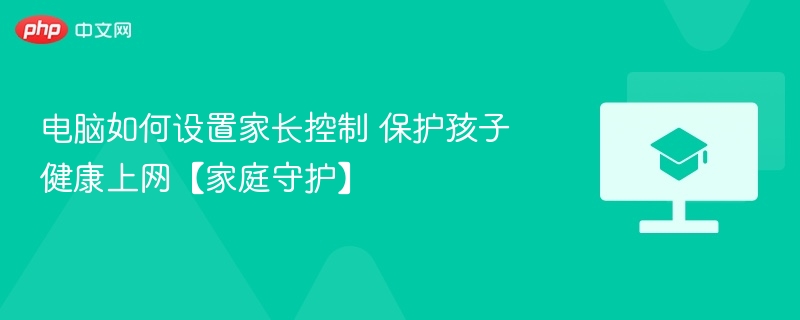 电脑如何设置家长控制 保护孩子健康上网【家庭守护】