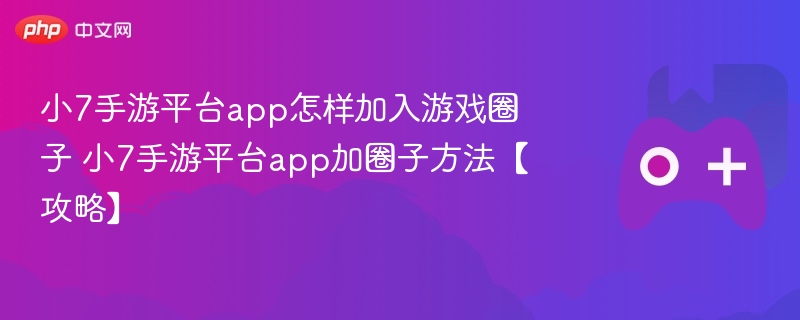 小7手游平台app怎样加入游戏圈子 小7手游平台app加圈子方法【攻略】