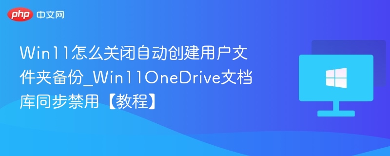 Win11怎么关闭自动创建用户文件夹备份_Win11OneDrive文档库同步禁用【教程】