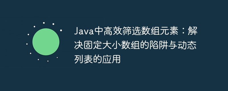 Java高效筛选数组元素：避免固定数组陷阱，善用动态列表