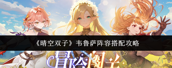 《晴空双子》韦鲁萨阵容搭配攻略