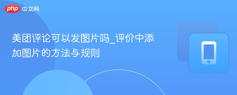 美团评论可以发图片吗_评价中添加图片的方法与规则