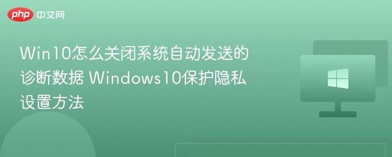 Win10怎么关闭系统自动发送的诊断数据 Windows10保护隐私设置方法
