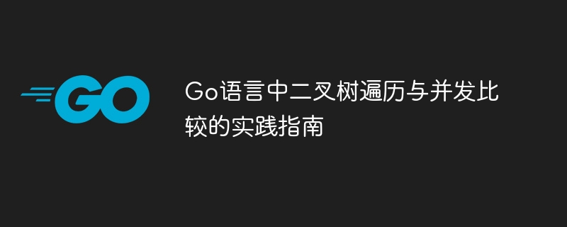 Go语言二叉树遍历与并发对比实践