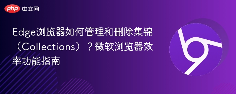Edge浏览器如何管理和删除集锦（Collections）？微软浏览器效率功能指南