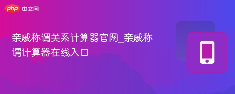 亲戚称谓关系计算器官网_亲戚称谓计算器在线入口