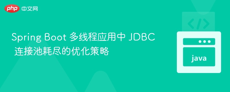 Spring Boot 多线程应用中 JDBC 连接池耗尽的优化策略