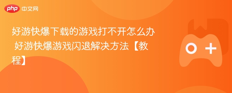 好游快爆下载的游戏打不开怎么办 好游快爆游戏闪退解决方法【教程】