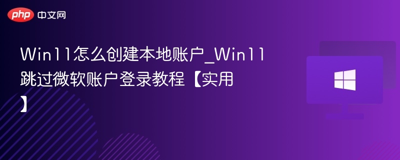 Win11怎么创建本地账户_Win11跳过微软账户登录教程【实用】