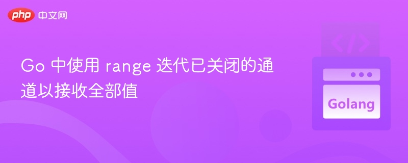 Go 中 range 遍历关闭通道接收全部数据