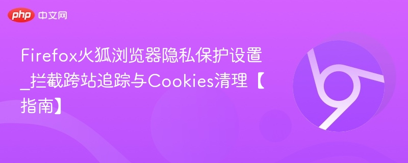 Firefox火狐浏览器隐私保护设置_拦截跨站追踪与Cookies清理【指南】
