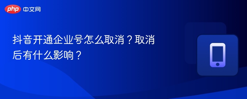 抖音开通企业号怎么取消?取消后有什么影响?