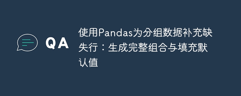 Pandas分组补全缺失行：生成完整组合并填充默认值