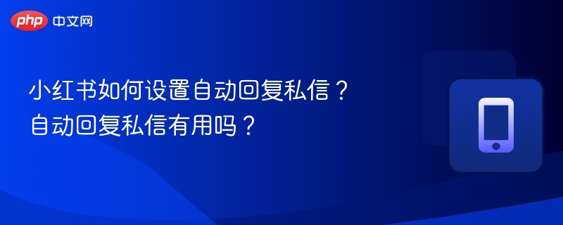 小红书如何设置自动回复私信？自动回复私信有用吗？